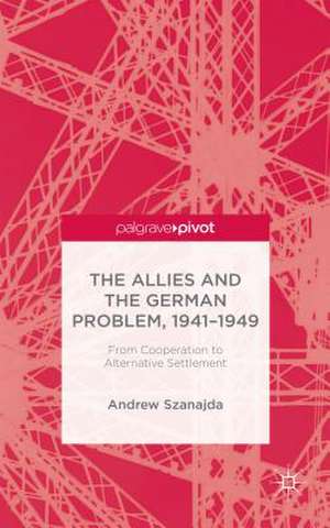 The Allies and the German Problem, 1941-1949: From Cooperation to Alternative Settlement de Andrew Szanajda