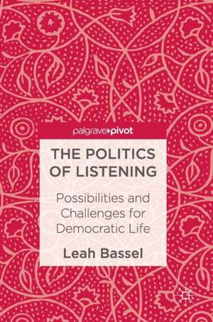 The Politics of Listening: Possibilities and Challenges for Democratic Life de Leah Bassel