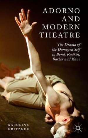 Adorno and Modern Theatre: The Drama of the Damaged Self in Bond, Rudkin, Barker and Kane de K. Gritzner