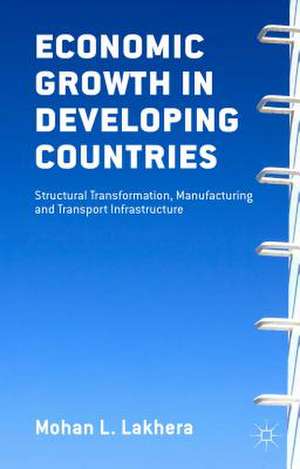 Economic Growth in Developing Countries: Structural Transformation, Manufacturing and Transport Infrastructure de M.L. Lakhera