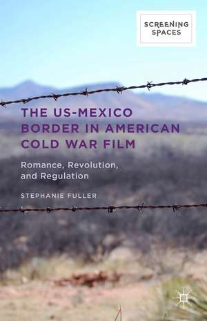 The US-Mexico Border in American Cold War Film: Romance, Revolution, and Regulation de Stephanie Fuller