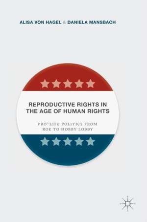 Reproductive Rights in the Age of Human Rights: Pro-life Politics from Roe to Hobby Lobby de Alisa Von Hagel