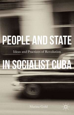 People and State in Socialist Cuba: Ideas and Practices of Revolution de Marina Gold