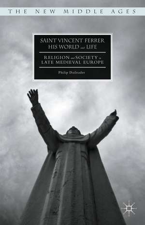 Saint Vincent Ferrer, His World and Life: Religion and Society in Late Medieval Europe de Philip Daileader