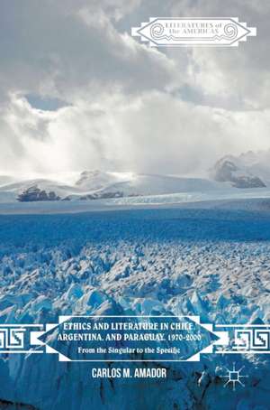 Ethics and Literature in Chile, Argentina, and Paraguay, 1970-2000: From the Singular to the Specific de Carlos M. Amador