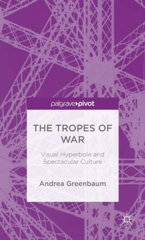 The Tropes of War: Visual Hyperbole and Spectacular Culture de Andrea Greenbaum