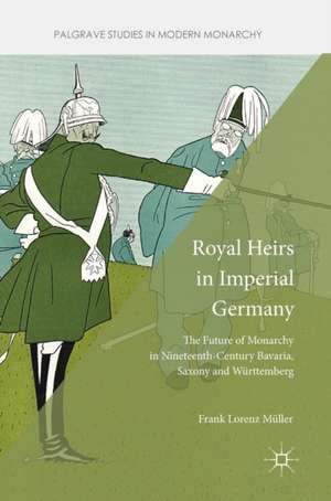 Royal Heirs in Imperial Germany: The Future of Monarchy in Nineteenth-Century Bavaria, Saxony and Württemberg de Frank Lorenz Müller