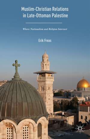 Muslim-Christian Relations in Late-Ottoman Palestine: Where Nationalism and Religion Intersect de Erik Freas