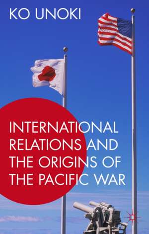 International Relations and the Origins of the Pacific War de Ko Unoki