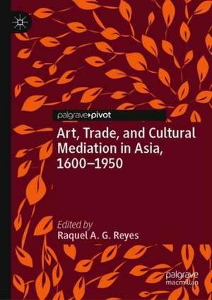 Art, Trade, and Cultural Mediation in Asia, 1600–1950 de Raquel A. G. Reyes