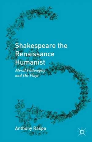 Shakespeare the Renaissance Humanist: Moral Philosophy and His Plays de Anthony Raspa