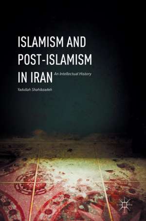 Islamism and Post-Islamism in Iran: An Intellectual History de Yadullah Shahibzadeh