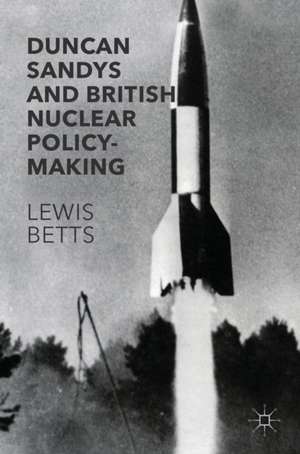 Duncan Sandys and British Nuclear Policy-Making de Lewis Betts