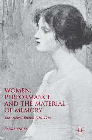 Women, Performance and the Material of Memory: The Archival Tourist, 1780–1915 de Laura Engel