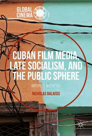 Cuban Film Media, Late Socialism, and the Public Sphere: Imperfect Aesthetics de Nicholas Balaisis