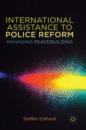 International Assistance to Police Reform: Managing Peacebuilding de steffen eckhard