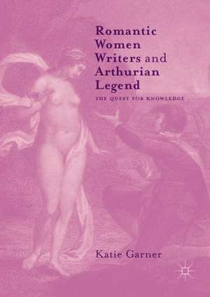 Romantic Women Writers and Arthurian Legend: The Quest for Knowledge de Katie Garner