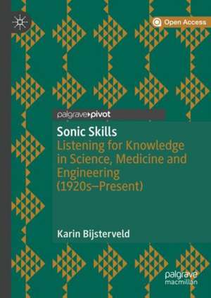 Sonic Skills: Listening for Knowledge in Science, Medicine and Engineering (1920s-Present) de Karin Bijsterveld