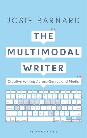 The Multimodal Writer: Creative Writing Across Genres and Media de Josie Barnard