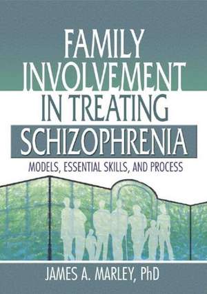 Family Involvement in Treating Schizophrenia: Models, Essential Skills, and Process de James A. Marley