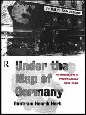 Under the Map of Germany: Nationalism and Propaganda 1918 - 1945 de Guntram Henrik Herb