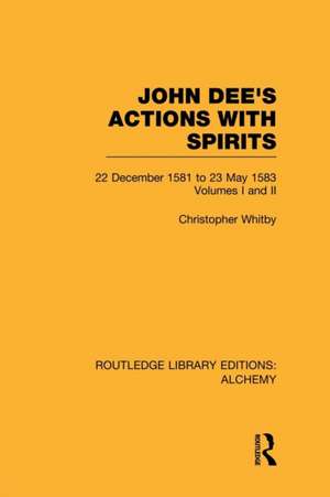 John Dee's Actions with Spirits (Volumes 1 and 2): 22 December 1581 to 23 May 1583 de Christopher Whitby