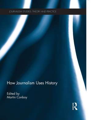 How Journalism Uses History de Martin Conboy