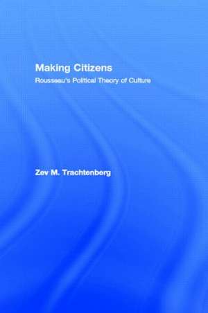 Making Citizens: Rousseau's Political Theory of Culture de Zev M. Trachtenberg