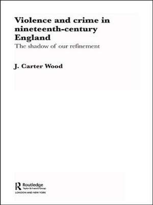 Violence and Crime in Nineteenth Century England: The Shadow of our Refinement de J. Carter Wood