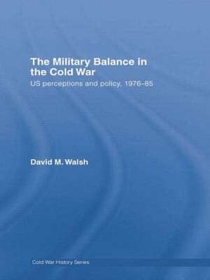 The Military Balance in the Cold War: US Perceptions and Policy, 1976-85 de David Walsh