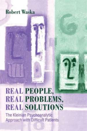 Real People, Real Problems, Real Solutions: The Kleinian Psychoanalytic Approach with Difficult Patients de Robert Waska