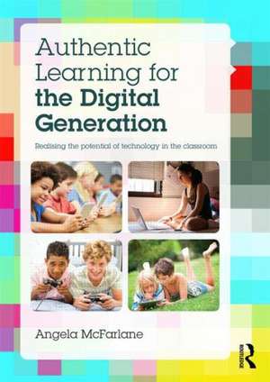 Authentic Learning for the Digital Generation: Realising the potential of technology in the classroom de Angela McFarlane