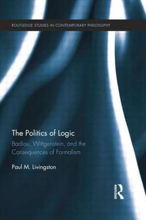 The Politics of Logic: Badiou, Wittgenstein, and the Consequences of Formalism de Paul Livingston