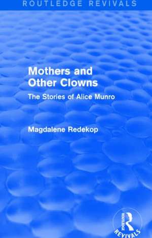 Mothers and Other Clowns (Routledge Revivals): The Stories of Alice Munro de Magdalene Redekop