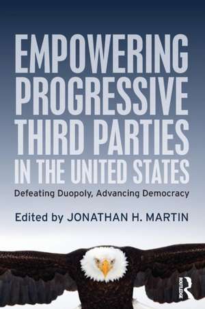 Empowering Progressive Third Parties in the United States: Defeating Duopoly, Advancing Democracy de Jonathan H. Martin