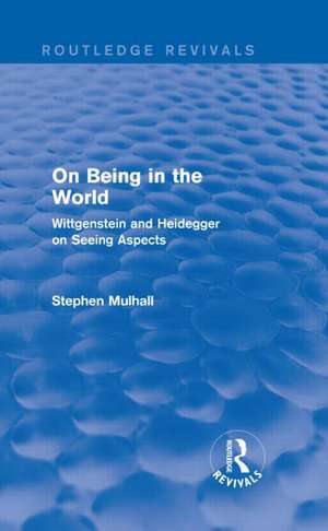 On Being in the World (Routledge Revivals): Wittgenstein and Heidegger on Seeing Aspects de Stephen Mulhall