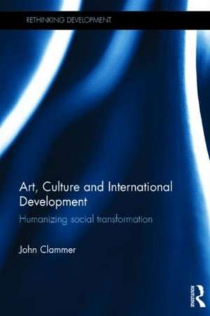 Art, Culture and International Development: Humanizing social transformation de John Clammer