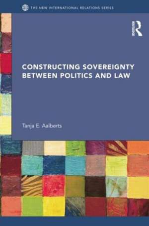 Constructing Sovereignty between Politics and Law de Tanja Aalberts