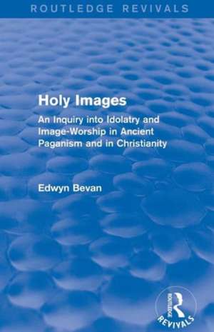 Holy Images (Routledge Revivals): An Inquiry into Idolatry and Image-Worship in Ancient Paganism and in Christianity de Edwyn Bevan