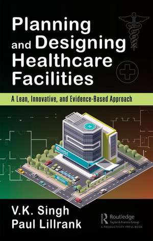 Planning and Designing Healthcare Facilities: A Lean, Innovative, and Evidence-Based Approach de Vijai Kumar Singh