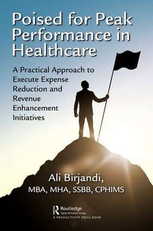 Poised for Peak Performance in Healthcare: A Practical Approach to Execute Expense Reduction and Revenue Enhancement Initiatives de Ali Birjandi