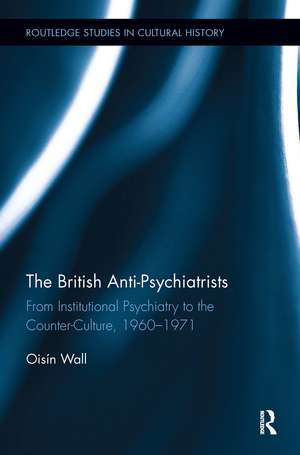 The British Anti-Psychiatrists: From Institutional Psychiatry to the Counter-Culture, 1960-1971 de Oisín Wall