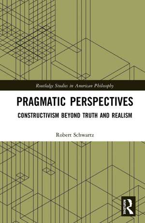 Pragmatic Perspectives: Constructivism beyond Truth and Realism de Robert Schwartz