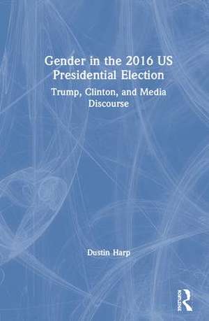 Gender in the 2016 US Presidential Election: Trump, Clinton, and Media Discourse de Dustin Harp