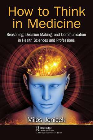 How to Think in Medicine: Reasoning, Decision Making, and Communication in Health Sciences and Professions de Milos Jenicek