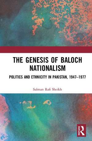 The Genesis of Baloch Nationalism: Politics and Ethnicity in Pakistan, 1947–1977 de Salman Rafi Sheikh