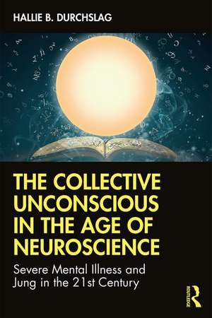 The Collective Unconscious in the Age of Neuroscience: Severe Mental Illness and Jung in the 21st Century de Hallie B. Durchslag