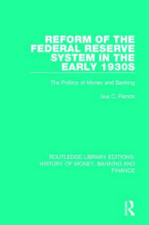 Reform of the Federal Reserve System in the Early 1930s: The Politics of Money and Banking de Sue C. Patrick