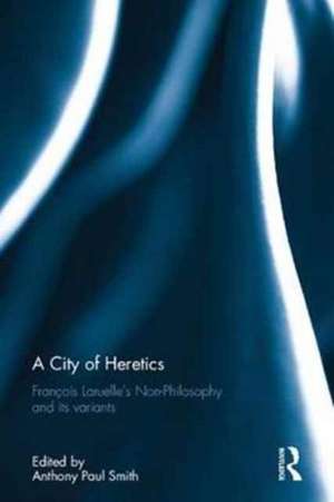 A City of Heretics: François Laruelle's Non-Philosophy and its variants de Anthony Paul Smith