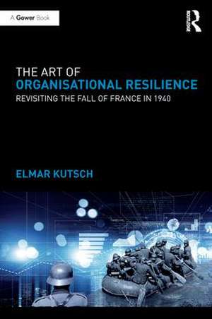 The Art of Organisational Resilience: Revisiting the Fall of France in 1940 de Elmar Kutsch